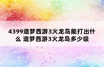 4399造梦西游3火龙岛能打出什么 造梦西游3火龙岛多少级